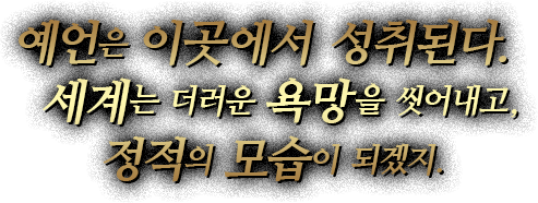 예언은 이곳에서 성취된다.세계는 더러운 욕망을 씻어내고, 정적의 모습이 되겠지.