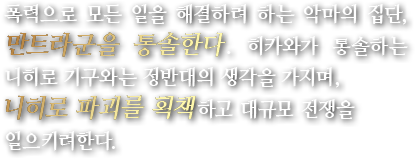 폭력으로 모든 일을 해결하려 하는 악마의 집단, 만트라군을 통솔한다. 히카와가 통솔하는 니히로 기구와는 정반대의 생각을 가지며,니히로 파괴를 획책하고 대규모 전쟁을 일으키려한다.