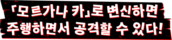 「모르가나 카」로 변신하면 주행하면서 공격할 수 있다!