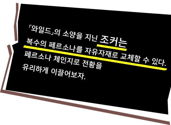 「와일드」의 소양을 지닌 조커는 복수의 페르소나를 자유자재로 교체할 수 있다. 페르소나 체인지로 전황을 유리하게 이끌어보자.