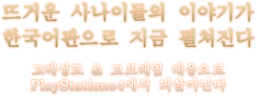 뜨거운 사나이들의 이야기가 한국어판으로 지금 펼쳐진다 고해상도 & 고프레임 대응으로PlayStation®4에서 되살아난다