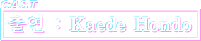 CAST 출연 : Kaede Hondo KAEDE HONDO