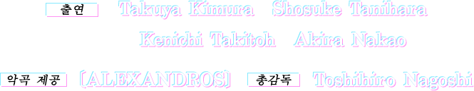 출연 Takuya Kimura Shosuke Tanihara Kenichi  Takitoh Akira Nakao / 악곡 제공 [ALEXANDROS] / 총감독 Toshihiro Nagoshi