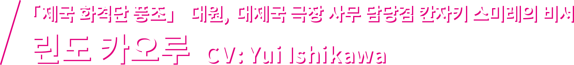 「제국 화격단 풍조」 대원, 대제국 극장 사무 담당겸 칸자키 스미레의 비서  린도 카오루 CV: Yui Ishikawa