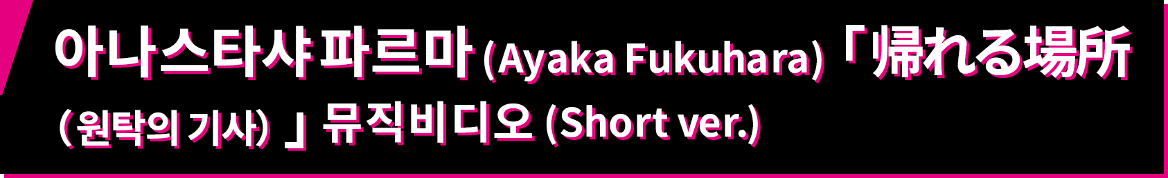 아나스타샤 파르마 (Ayaka Fukuhara) 「 帰れる場所（원탁의 기사）」뮤직비디오 (Short ver.)