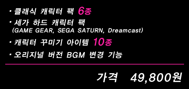 ・클래식 캐릭터 팩 6종・세가 하드 캐릭터 팩(GAME GEAR, SEGA SATURN, Dreamcast)・캐릭터 꾸미기 아이템 10종 ・오리지널 버전 BGM 변경 기능 가격 49,800원